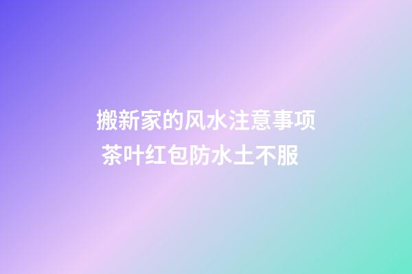 搬新家的风水注意事项 茶叶红包防水土不服
